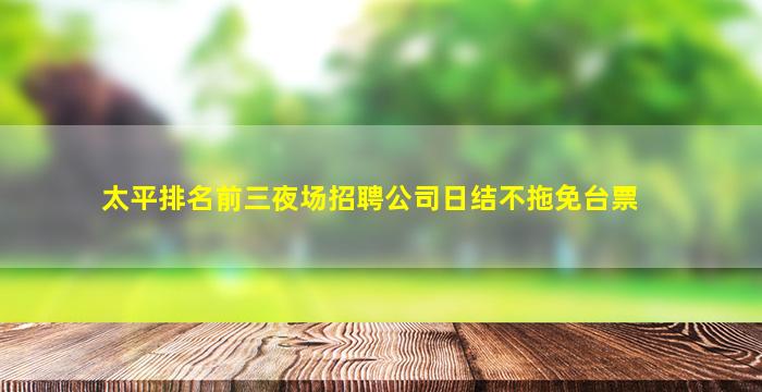 太平排名前三夜场招聘公司日结不拖免台票